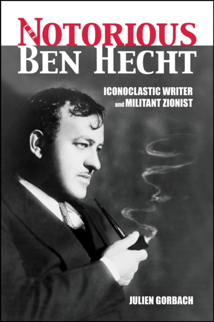 The Notorious Ben Hecht: Iconoclastic Writer and Militant Zionist - Julien Gorbach