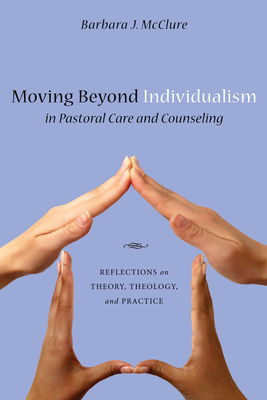 Moving Beyond Individualism in Pastoral Care and Counseling: Reflections on Theory, Theology, and Practice - Barbara J. Mcclure
