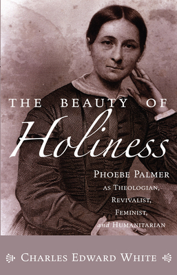 Coperta cărții 'The Beauty of Holiness: Phoebe Palmer as Theologian, Revivalist, Feminist, and Humanitarian - Charles Edward White'