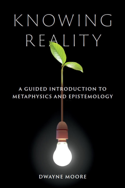 Knowing Reality: A Guided Introduction to Metaphysics and Epistemology - Dwayne Moore