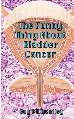 The Funny Thing About Bladder Cancer - Guy B. Wheatley