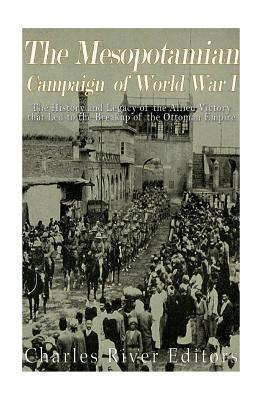 The Mesopotamian Campaign of World War I: The History and Legacy of the Allied Victory that Led to the Breakup of the Ottoman Empire - Charles River