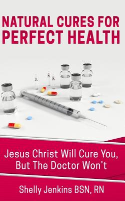 Natural Cures For Perfect Health!: Jesus Christ Will Cure You, But The Doctors Won't - Shelly Jenkins Bsn Rn