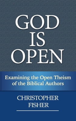 God is Open: Examining the Open Theism of the Biblical Authors - Christopher Fisher