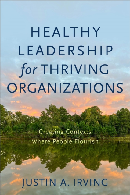 Healthy Leadership for Thriving Organizations: Creating Contexts Where People Flourish - Justin A. Irving