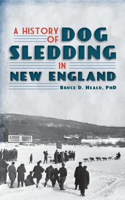 A History of Dog Sledding in New England - Bruce D. Heald