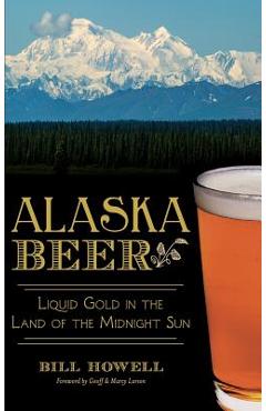 Coperta cărții 'Alaska Beer: Liquid Gold in the Land of the Midnight Sun - Bill Howell'