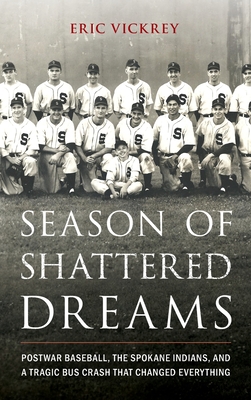 Season of Shattered Dreams: Postwar Baseball, the Spokane Indians, and a Tragic Bus Crash That Changed Everything - Eric Vickrey