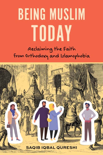 Being Muslim Today: Reclaiming the Faith from Orthodoxy and Islamophobia - Saqib Iqbal Qureshi