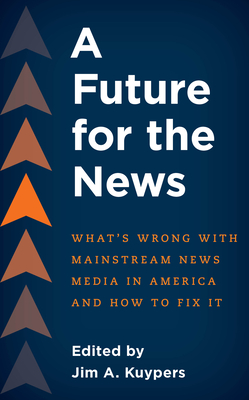 A Future for the News: What's Wrong with Mainstream News Media in America and How to Fix It - Jim A. Kuypers