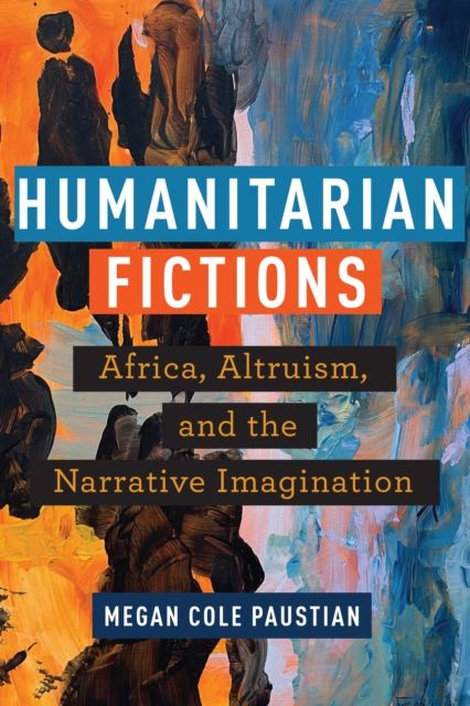 Humanitarian Fictions: Africa, Altruism, and the Narrative Imagination - Megan Cole Paustian