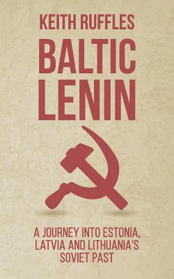 Baltic Lenin: A journey into Estonia, Latvia and Lithuania's Soviet past - Keith Ruffles