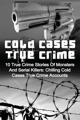 Cold Cases True Crime: 10 True Crime Stories Of Monsters And Serial Killers: Chilling Cold Cases True Crime Accounts - Brody Clayton