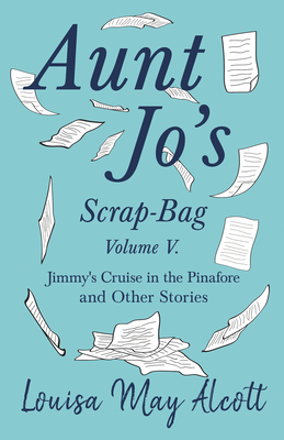 Aunt Jo's Scrap-Bag, Volume V;Jimmy's Cruise in the Pinafore, and Other Stories - Louisa May Alcott