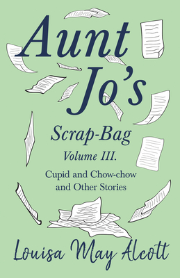 Aunt Jo's Scrap-Bag, Volume III;Cupid and Chow-chow, and Other Stories - Louisa May Alcott