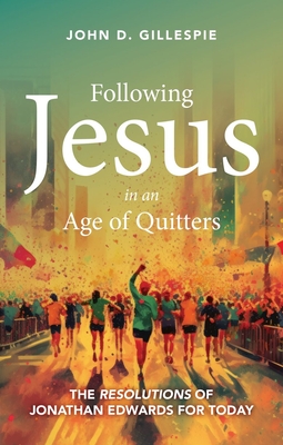 Following Jesus in an Age of Quitters: The Resolutions of Jonathan Edwards for Today - John Gillespie