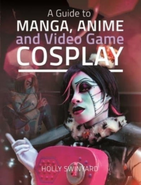 A Guide to Manga, Anime and Video Game Cosplay - Holly Swinyard