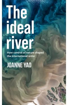 Coperta cărții 'The Ideal River: How Control of Nature Shaped the International Order - Joanne Yao'