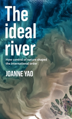 Coperta cărții 'The Ideal River: How Control of Nature Shaped the International Order - Joanne Yao'