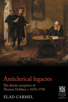 Anticlerical Legacies: The Deistic Reception of Thomas Hobbes, C. 1670-1740 - Elad Carmel