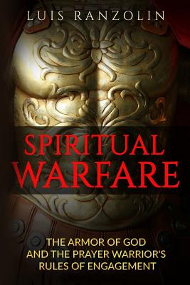 Spiritual Warfare: The Armor of God and the Prayer Warrior's Rules of Engagement - Luis Ranzolin