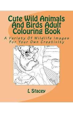 Coperta cărții 'Cute Wild Animals And Birds Adult Colouring Book: A Variety Of Wildlife Images For Your Own Creativity - L. Stacey'