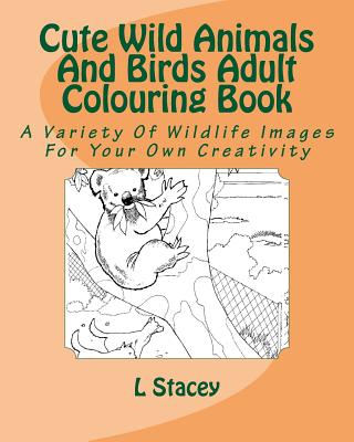 Cute Wild Animals And Birds Adult Colouring Book: A Variety Of Wildlife Images For Your Own Creativity - L. Stacey
