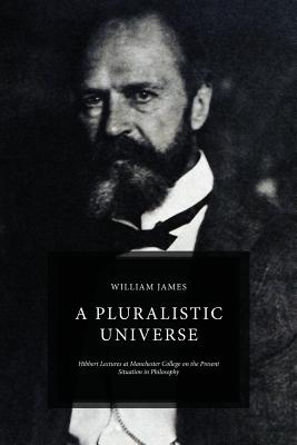 A Pluralistic Universe: Hibbert Lectures at Manchester College on the Present Situation in Philosophy - William James