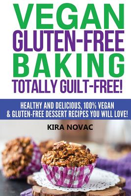 Vegan Gluten-Free Baking: Totally Guilt-Free!: Healthy and Delicious, 100% Vegan and Gluten-Free Dessert Recipes You Will Love - Kira Novac