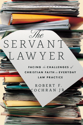 The Servant Lawyer: Facing the Challenges of Christian Faith in Everyday Law Practice - Robert F. Cochran