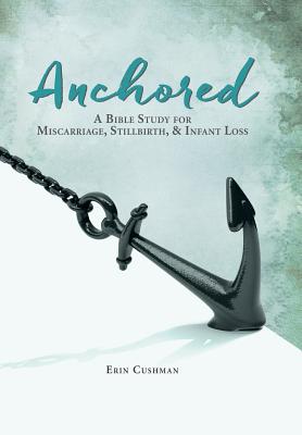 Anchored: A Bible Study for Miscarriage, Stillbirth, & Infant Loss - Erin Cushman