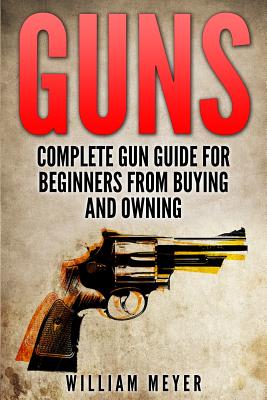 Guns: Complete Gun Guide For Beginners from Buying and Owning - William Meyer