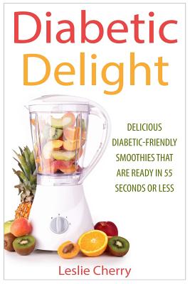Diabetic Delight: Delicious Diabetic-Friendly Smoothies That Are Ready in 55 Seconds or Less - Leslie Cherry
