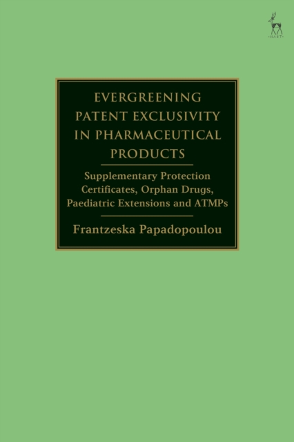 Evergreening Patent Exclusivity in Pharmaceutical Products: Supplementary Protection Certificates, Orphan Drugs, Paediatric Extensions and ATMPs - Frantzeska Papadopoulou