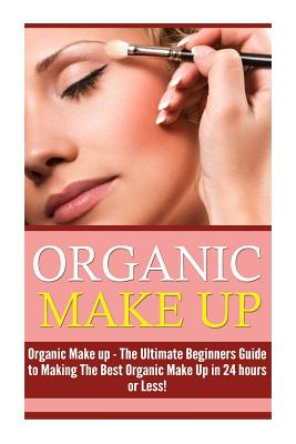 Organic Makeup: The Ultimate Beginner's Guide to Making the Best Homemade Organic Makeup Recipes in 24 hours or Less! - Molly Zaine