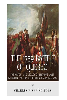 The 1759 Battle of Quebec: The History and Legacy of Britain's Most Important Victory of the French & Indian War - Charles River