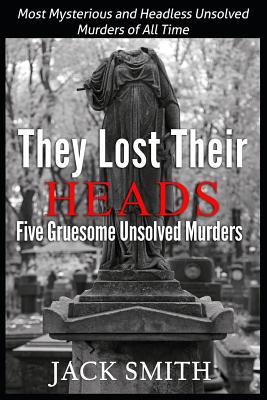 Coperta cărții 'They Lost Their Heads Five Gruesome Unsolved Murders: Most Mysterious and Headless Unsolved Murders of All Times - Jack'
