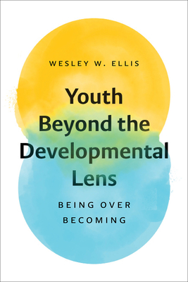 Youth Beyond the Developmental Lens: Being over Becoming - Wesley W. Ellis