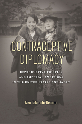 Contraceptive Diplomacy: Reproductive Politics and Imperial Ambitions in the United States and Japan - Aiko Takeuchi-demirci