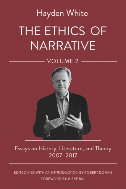 The Ethics of Narrative: Essays on History, Literature, and Theory, 2007-2017 - Hayden White