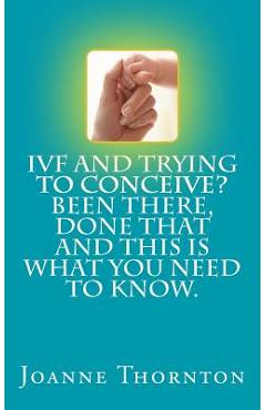 Coperta cărții 'IVF and trying to conceive? Been there, done that and this is what you need to know. - Joanne Thornton'
