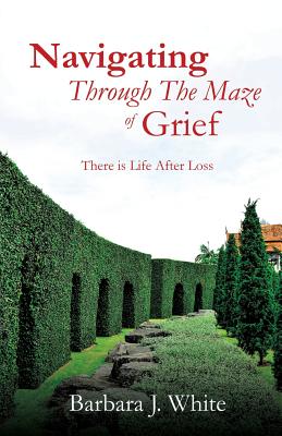 Navigating Through The Maze of Grief - Barbara J. White