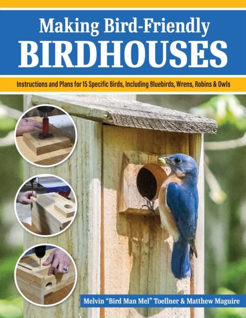 Making Bird-Friendly Birdhouses: Step-By-Step Instructions and Plans for 15 Specific Birds, Including Bluebirds, Wrens, Robins & Owls - Melvin Bird Man Mel Toellner