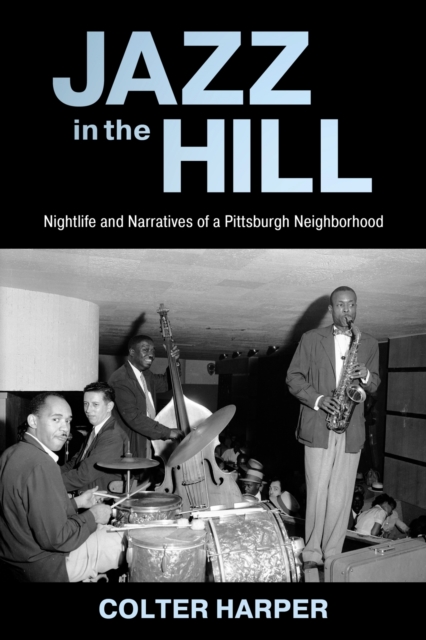 Jazz in the Hill: Nightlife and Narratives of a Pittsburgh Neighborhood - Colter Harper