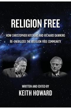 Religion Free: How Christopher Hitchens and Richard Dawkins re-energized the Religion Free Community - Keith Howard