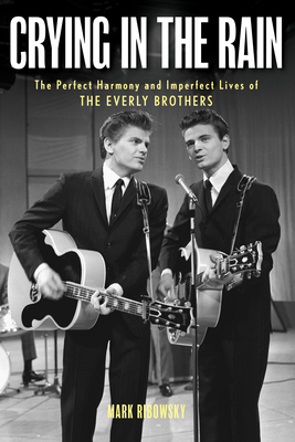 Crying in the Rain: The Perfect Harmony and Imperfect Lives of the Everly Brothers - Mark Ribowsky