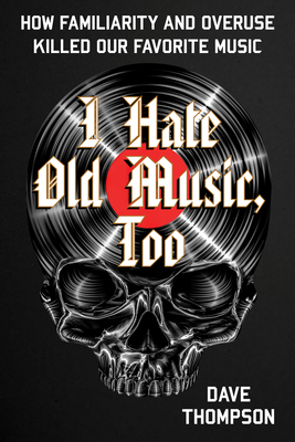 I Hate Old Music, Too: How Familiarity & Overuse Killed Our Favorite Music - Dave Thompson
