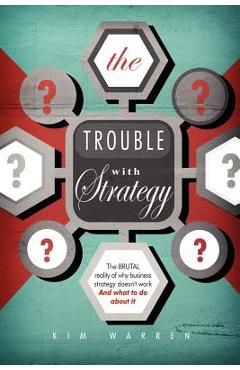 Coperta cărții 'The Trouble with Strategy: The brutal reality of why business strategy doesn't work and what to do about it - Kim Warren'