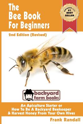 The Bee Book For Beginners 2nd Edition (Revised) An Apiculture Starter or How To Be A Backyard Beekeeper And Harvest Honey From Your Own Bee Hives - Frank Randall