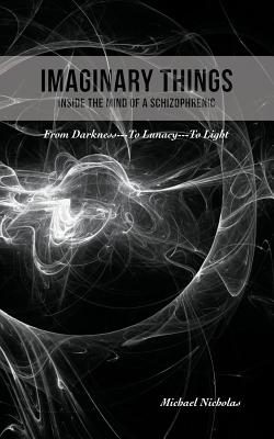 Coperta cărții 'Imaginary Things: (Inside the Mind of a Schizophrenic) From Darkness...To Lunacy...To Light - Michael Nicholas'